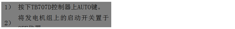 文本框: 1）	按下TB707D控制器上AUTO鍵。
2）	將發電機組上的啟動開關置于OFF位置。
3）	將ATS柜上的供電選擇開關置于AUTO位置。（即自動位置）

